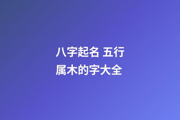 八字起名 五行属木的字大全